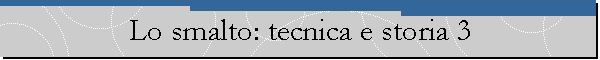 Lo smalto: tecnica e storia 3
