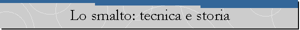Lo smalto: tecnica e storia